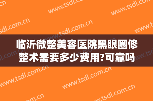 临沂微整美容医院黑眼圈修整术需要多少费用?可靠吗?(黑眼圈整容要多少钱)
