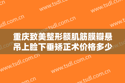 重庆致美整形额肌筋膜瓣悬吊上睑下垂矫正术价格多少钱?有哪些优势?