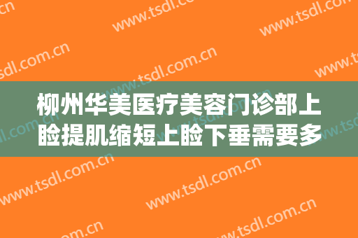 柳州华美医疗美容门诊部上睑提肌缩短上睑下垂需要多少钱?贵不贵?(50岁眼皮下垂手术费用)