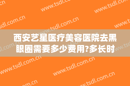 西安艺星医疗美容医院去黑眼圈需要多少费用?多长时间恢复?(美容院去黑眼圈需要多少钱)