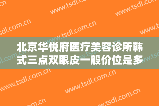北京华悦府医疗美容诊所韩式三点双眼皮一般价位是多少费用?多长时间恢复?