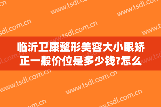 临沂卫康整形美容大小眼矫正一般价位是多少钱?怎么样?(临沂美容整形医院哪好就卫康无限精彩)
