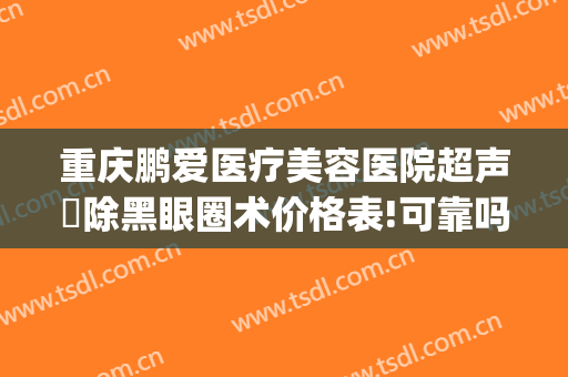 重庆鹏爱医疗美容医院超声袪除黑眼圈术价格表!可靠吗?(重庆鹏爱医疗整形医院地址)
