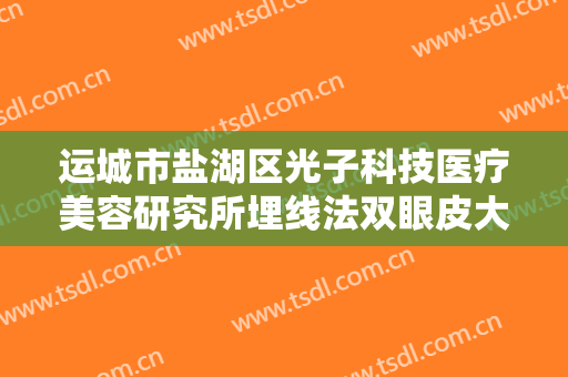 运城市盐湖区光子科技医疗美容研究所埋线法双眼皮大楷需要多少费用?怎么样?