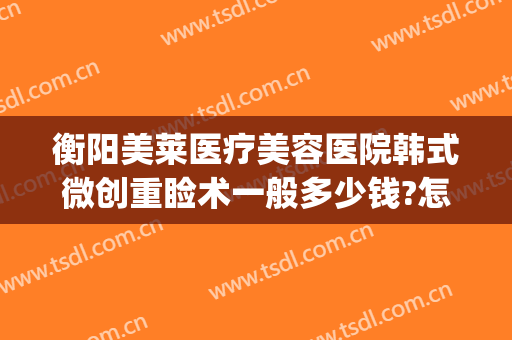 衡阳美莱医疗美容医院韩式微创重睑术一般多少钱?怎么样?(衡阳美莱美容整形医院)