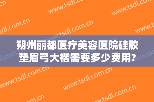 朔州丽都医疗美容医院硅胶垫眉弓大楷需要多少费用?有哪些优势?