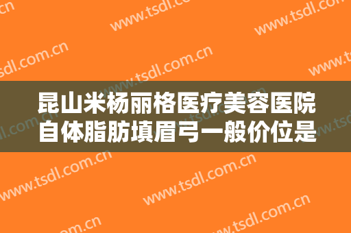 昆山米杨丽格医疗美容医院自体脂肪填眉弓一般价位是多少钱?有哪些优势?