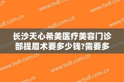 长沙天心希美医疗美容门诊部提眉术要多少钱?需要多久恢复?