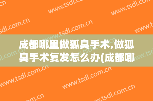 成都哪里做狐臭手术,做狐臭手术复发怎么办(成都哪家医院做狐臭手术好)