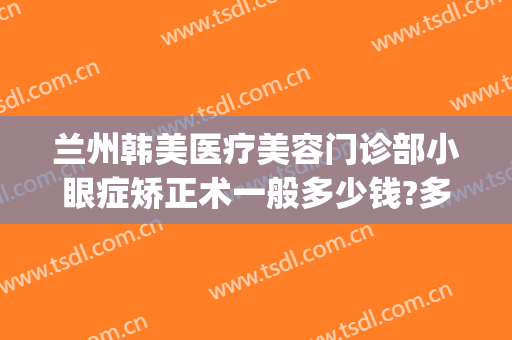 兰州韩美医疗美容门诊部小眼症矫正术一般多少钱?多长时间恢复?(兰州眼睛手术多少钱)