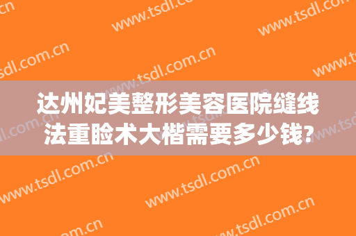 达州妃美整形美容医院缝线法重睑术大楷需要多少钱?靠谱吗?(达州妃美整形是正规医院吗)