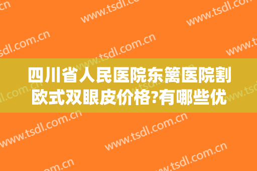 四川省人民医院东篱医院割欧式双眼皮价格?有哪些优势?(四川省人民医院割双眼皮怎么样)