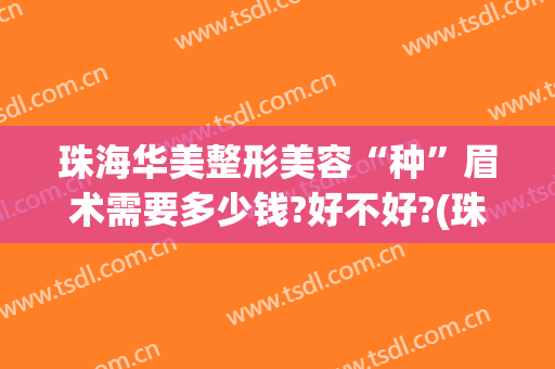 珠海华美整形美容“种”眉术需要多少钱?好不好?(珠海华美整形医院)