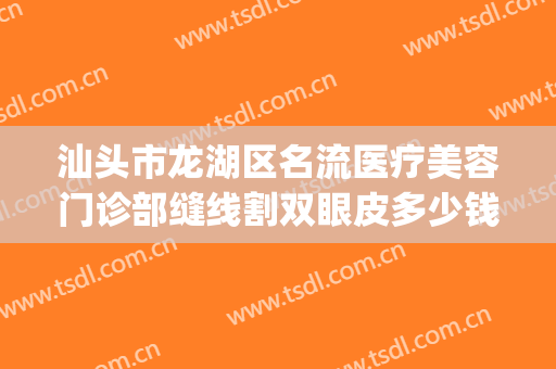 汕头市龙湖区名流医疗美容门诊部缝线割双眼皮多少钱?靠谱吗?(汕头哪里做双眼皮手术比较好)