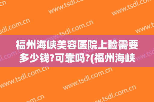 福州海峡美容医院上睑需要多少钱?可靠吗?(福州海峡美容医院上睑需要多少钱?可靠吗挂号)