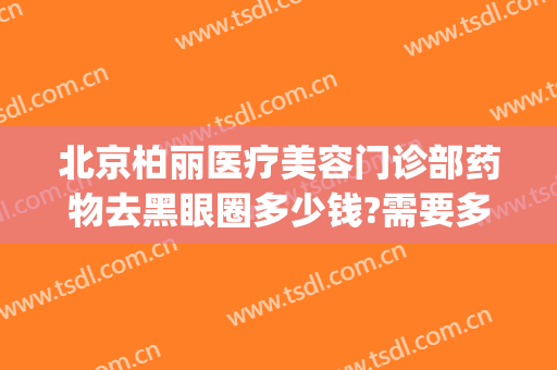 北京柏丽医疗美容门诊部药物去黑眼圈多少钱?需要多久恢复?(北京柏丽医疗美容医院怎么样)