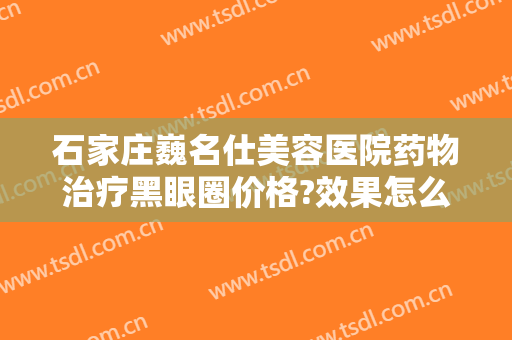石家庄巍名仕美容医院药物治疗黑眼圈价格?效果怎么样?