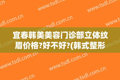 宜春韩美美容门诊部立体纹眉价格?好不好?(韩式整形 纹眉)