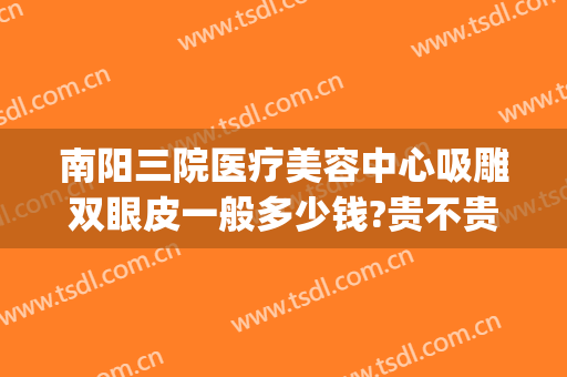 南阳三院医疗美容中心吸雕双眼皮一般多少钱?贵不贵?(整形医院吸脂多少钱)