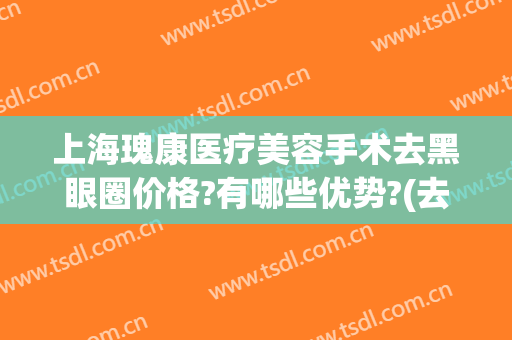 上海瑰康医疗美容手术去黑眼圈价格?有哪些优势?(去黑眼圈医美多少钱)