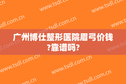 广州博仕整形医院眉弓价钱?靠谱吗?