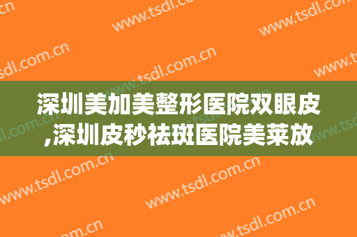深圳美加美整形医院双眼皮,深圳皮秒祛斑医院美莱放心(深圳美加美做双眼皮)