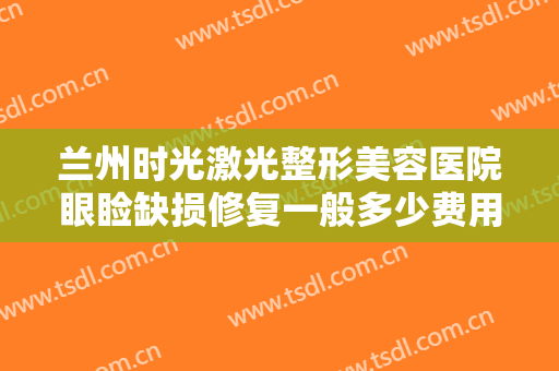 兰州时光激光整形美容医院眼睑缺损修复一般多少费用?多长时间恢复?