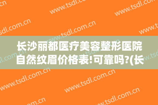 长沙丽都医疗美容整形医院自然纹眉价格表!可靠吗?(长沙丽都整形美容医院优惠)