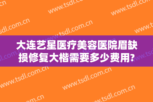 大连艺星医疗美容医院眉缺损修复大楷需要多少费用?贵不贵?