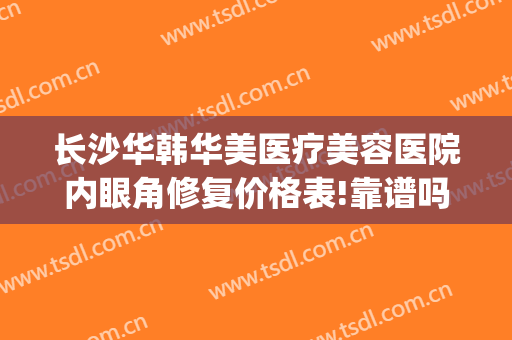 长沙华韩华美医疗美容医院内眼角修复价格表!靠谱吗?(长沙华韩华美医疗美容医院正规吗)