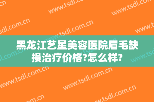 黑龙江艺星美容医院眉毛缺损治疗价格?怎么样?