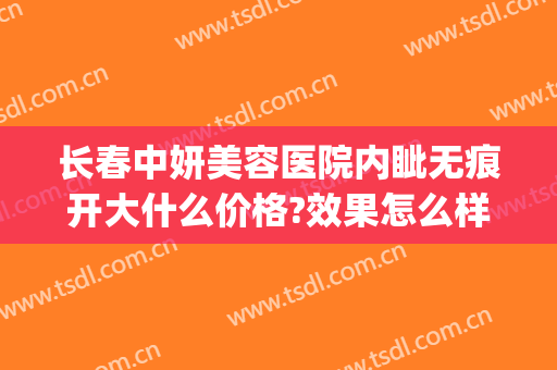 长春中妍美容医院内眦无痕开大什么价格?效果怎么样?(长春中妍医院整形)