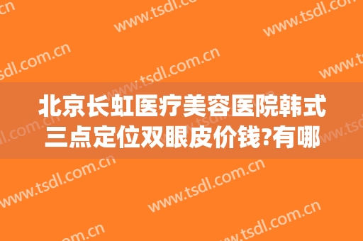 北京长虹医疗美容医院韩式三点定位双眼皮价钱?有哪些优势?(北京三甲医院双眼皮价格)