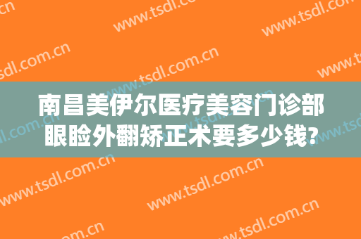 南昌美伊尔医疗美容门诊部眼睑外翻矫正术要多少钱?多长时间恢复?(伊美尔整形专科医院)