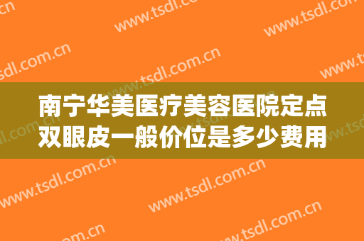 南宁华美医疗美容医院定点双眼皮一般价位是多少费用?怎么样?(南宁华美整形怎么样)
