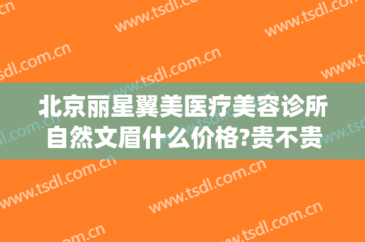 北京丽星翼美医疗美容诊所自然文眉什么价格?贵不贵?(北京丽星翼美整形医院怎么样)