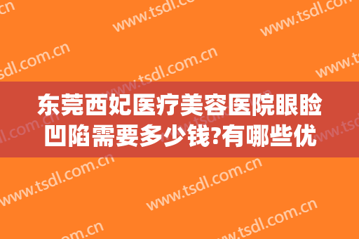 东莞西妃医疗美容医院眼睑凹陷需要多少钱?有哪些优势?(东莞西妃医疗美容机构)