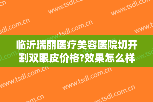 临沂瑞丽医疗美容医院切开割双眼皮价格?效果怎么样?(临沂瑞丽美容医院正规吗)