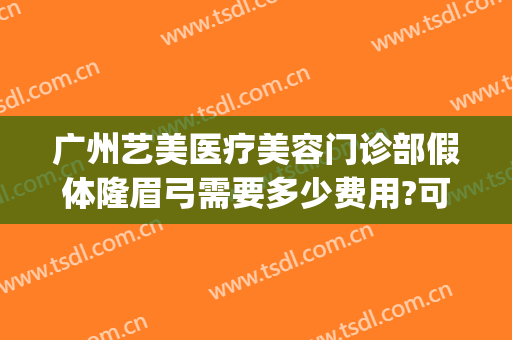 广州艺美医疗美容门诊部假体隆眉弓需要多少费用?可靠吗?(广州艺美医疗整形美容医院地址)