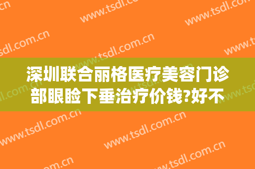 深圳联合丽格医疗美容门诊部眼睑下垂治疗价钱?好不好?(深圳联合丽格医疗美容怎么样)