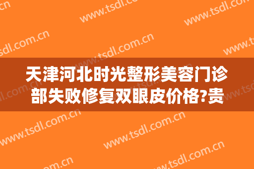 天津河北时光整形美容门诊部失败修复双眼皮价格?贵不贵?(天津时光整形美容医院怎么样)