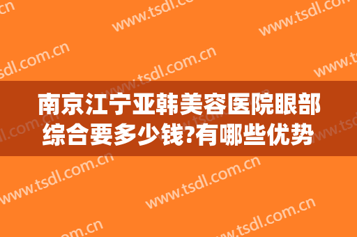 南京江宁亚韩美容医院眼部综合要多少钱?有哪些优势?(南京亚韩医疗美容医院)