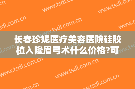 长春珍妮医疗美容医院硅胶植入隆眉弓术什么价格?可靠吗?