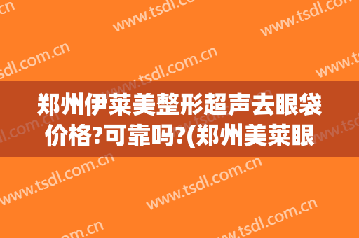 郑州伊莱美整形超声去眼袋价格?可靠吗?(郑州美莱眼部整形医生排名)