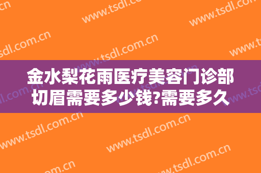 金水梨花雨医疗美容门诊部切眉需要多少钱?需要多久恢复?