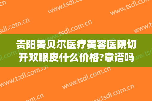 贵阳美贝尔医疗美容医院切开双眼皮什么价格?靠谱吗?(贵阳整形医院割双眼皮)