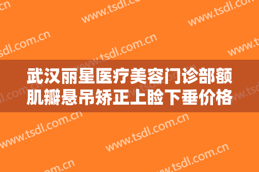 武汉丽星医疗美容门诊部额肌瓣悬吊矫正上睑下垂价格多少钱?靠谱吗?