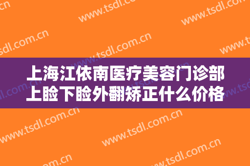 上海江依南医疗美容门诊部上睑下睑外翻矫正什么价格?需要多久恢复?