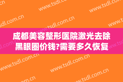 成都美容整形医院激光去除黑眼圈价钱?需要多久恢复?(激光去黑眼圈恢复期图片)