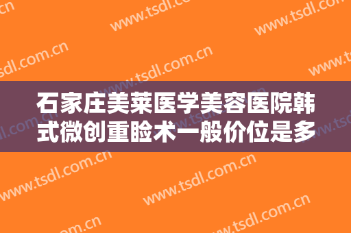石家庄美莱医学美容医院韩式微创重睑术一般价位是多少?有哪些优势?
